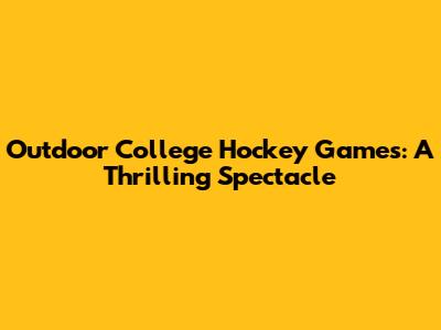 Outdoor College Hockey Games: A Thrilling Spectacle