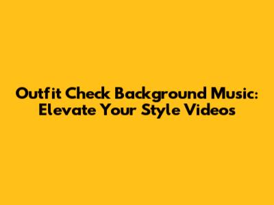 Outfit Check Background Music: Elevate Your Style Videos