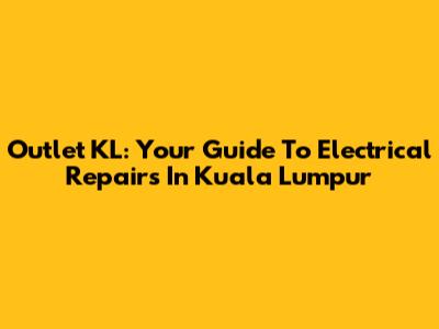 Outlet KL: Your Guide To Electrical Repairs In Kuala Lumpur