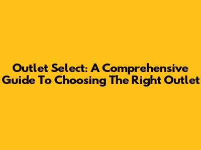 Outlet Select: A Comprehensive Guide To Choosing The Right Outlet