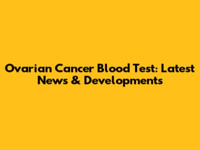 Ovarian Cancer Blood Test: Latest News & Developments