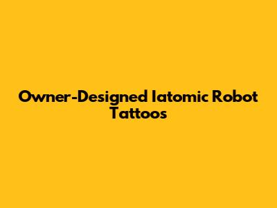 Owner-Designed Iatomic Robot Tattoos