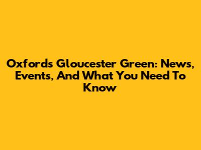 Oxford's Gloucester Green: News, Events, And What You Need To Know