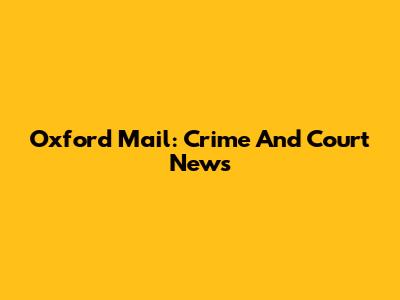 Oxford Mail: Crime And Court News