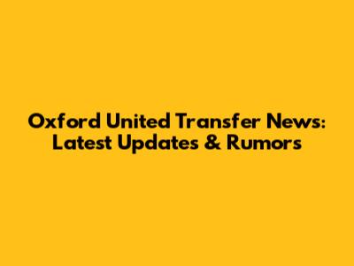 Oxford United Transfer News: Latest Updates & Rumors