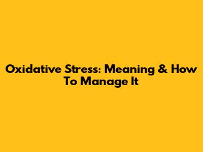 Oxidative Stress: Meaning & How To Manage It