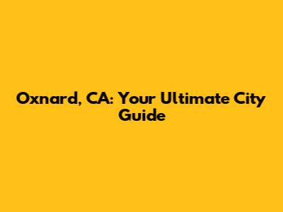 Oxnard, CA: Your Ultimate City Guide