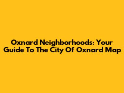 Oxnard Neighborhoods: Your Guide To The City Of Oxnard Map