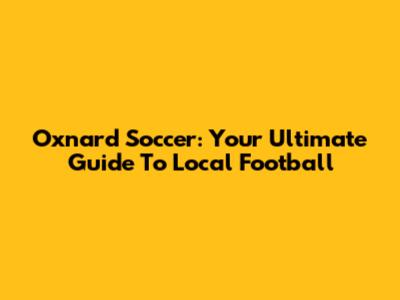 Oxnard Soccer: Your Ultimate Guide To Local Football