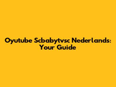 Oyutube Scbabytvsc Nederlands: Your Guide