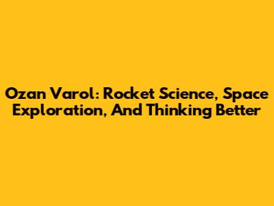 Ozan Varol: Rocket Science, Space Exploration, And Thinking Better