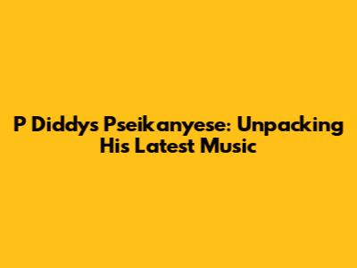 P Diddy's 'Pseikanyese': Unpacking His Latest Music