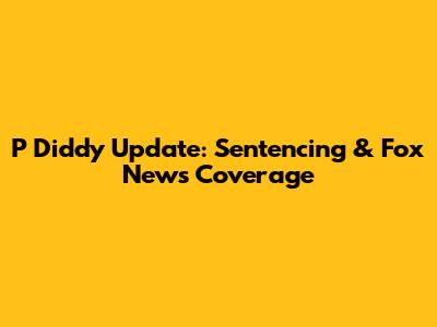 P Diddy Update: Sentencing & Fox News Coverage