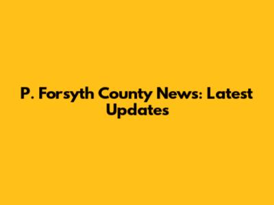 P. Forsyth County News: Latest Updates