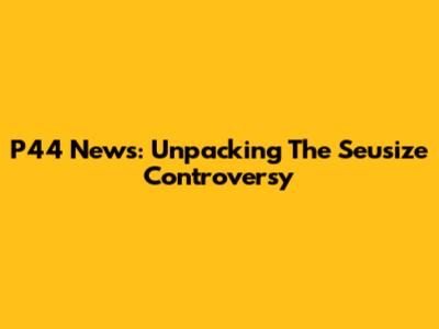 P44 News: Unpacking The Seusize Controversy