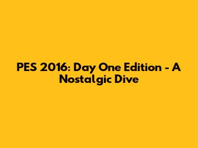 PES 2016: Day One Edition - A Nostalgic Dive