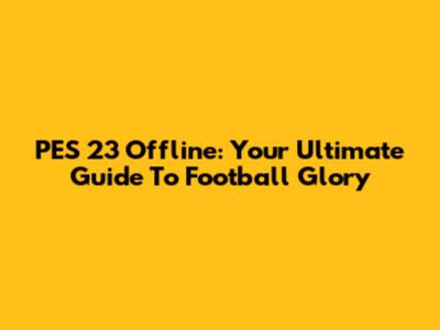 PES 23 Offline: Your Ultimate Guide To Football Glory