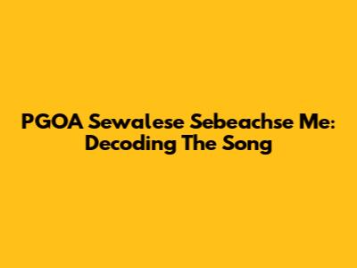 PGOA Sewalese Sebeachse Me: Decoding The Song