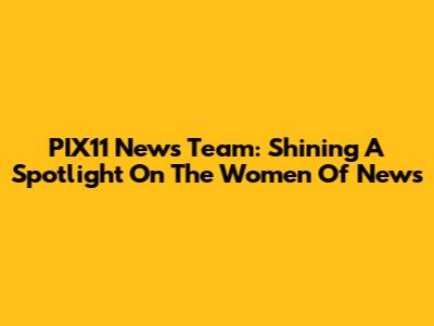 PIX11 News Team: Shining A Spotlight On The Women Of News