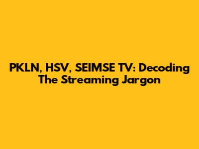 PKLN, HSV, SEIMSE TV: Decoding The Streaming Jargon