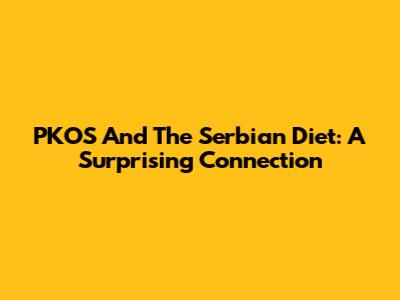PKOS And The Serbian Diet: A Surprising Connection