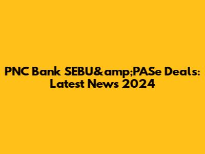 PNC Bank SEBU&amp;PASe Deals: Latest News 2024