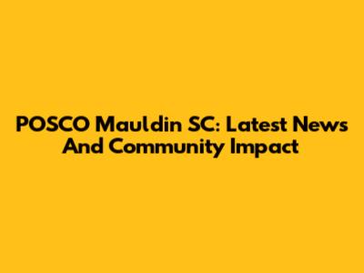 POSCO Mauldin SC: Latest News And Community Impact