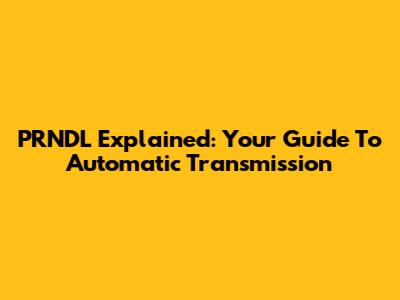 PRNDL Explained: Your Guide To Automatic Transmission