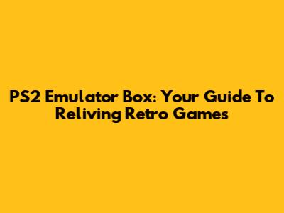 PS2 Emulator Box: Your Guide To Reliving Retro Games