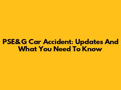 PSE&G Car Accident: Updates And What You Need To Know