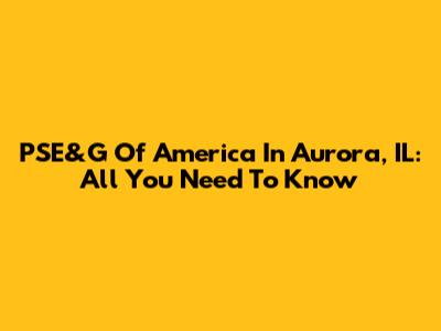 PSE&G Of America In Aurora, IL: All You Need To Know