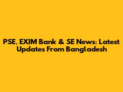PSE, EXIM Bank & SE News: Latest Updates From Bangladesh