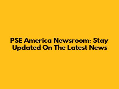PSE America Newsroom: Stay Updated On The Latest News