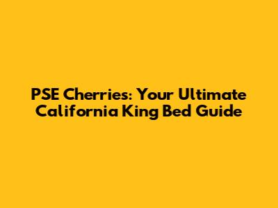 PSE Cherries: Your Ultimate California King Bed Guide