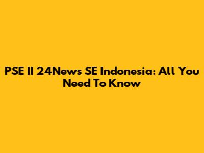 PSE II 24News SE Indonesia: All You Need To Know