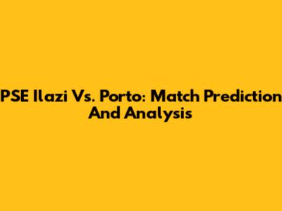 PSE Ilazi Vs. Porto: Match Prediction And Analysis