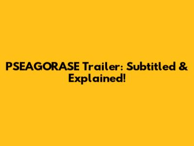 PSEAGORASE Trailer: Subtitled & Explained!