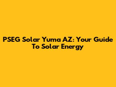 PSEG Solar Yuma AZ: Your Guide To Solar Energy