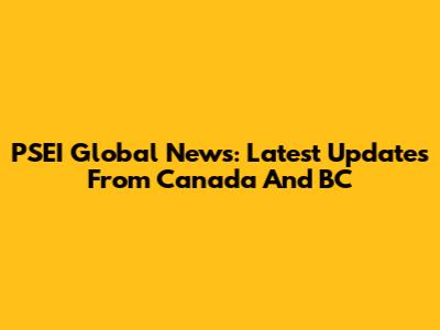 PSEI Global News: Latest Updates From Canada And BC