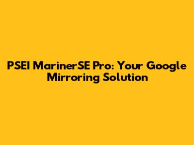 PSEI MarinerSE Pro: Your Google Mirroring Solution