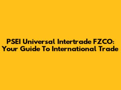 PSEI Universal Intertrade FZCO: Your Guide To International Trade