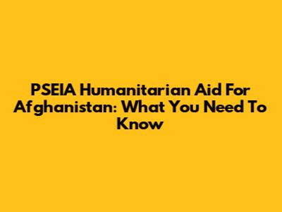 PSEIA Humanitarian Aid For Afghanistan: What You Need To Know