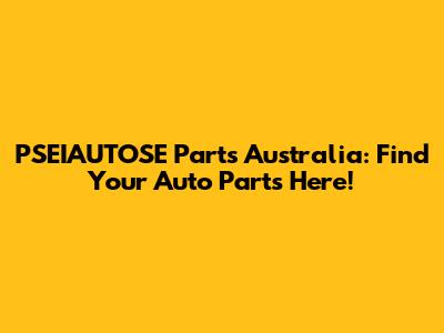 PSEIAUTOSE Parts Australia: Find Your Auto Parts Here!