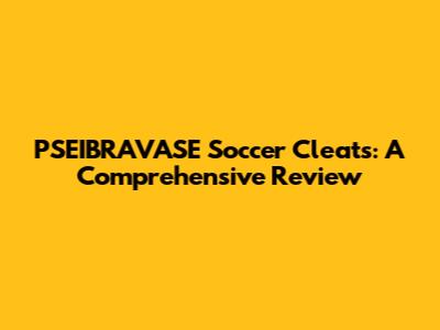 PSEIBRAVASE Soccer Cleats: A Comprehensive Review