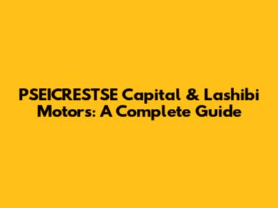 PSEICRESTSE Capital & Lashibi Motors: A Complete Guide