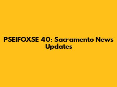 PSEIFOXSE 40: Sacramento News Updates