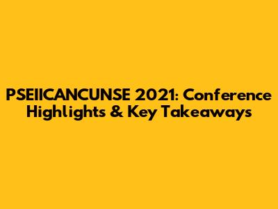 PSEIICANCUNSE 2021: Conference Highlights & Key Takeaways