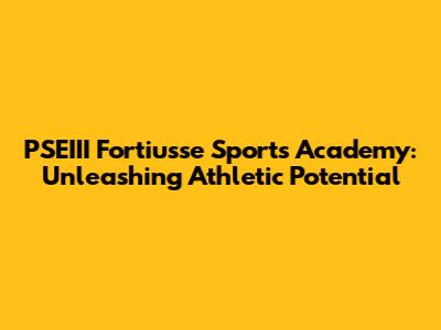 PSEIII Fortiusse Sports Academy: Unleashing Athletic Potential