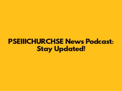 PSEIIICHURCHSE News Podcast: Stay Updated!