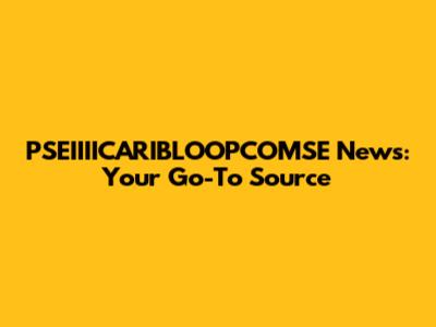 PSEIIIICARIBLOOPCOMSE News: Your Go-To Source